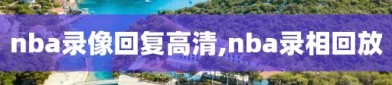 nba录像回复高清,nba录相回放