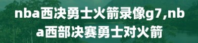 nba西决勇士火箭录像g7,nba西部决赛勇士对火箭