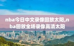 nba今日中文录像回放太阳,nba回放全场录像高清太阳