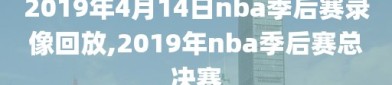 2019年4月14日nba季后赛录像回放,2019年nba季后赛总决赛
