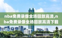 nba免费录像全场回放高清,nba免费录像全场回放高清下载