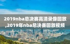 2019nba总决赛高清录像回放,2019年nba总决赛回放视频
