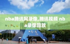nba腾讯网录像,腾讯视频 nba录像回放