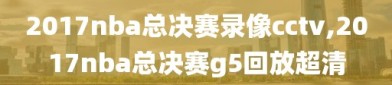 2017nba总决赛录像cctv,2017nba总决赛g5回放超清