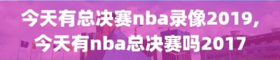 今天有总决赛nba录像2019,今天有nba总决赛吗2017