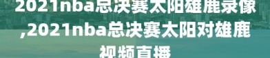 2021nba总决赛太阳雄鹿录像,2021nba总决赛太阳对雄鹿视频直播