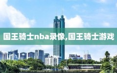 国王骑士nba录像,国王骑士游戏