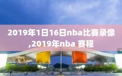 2019年1日16日nba比赛录像,2019年nba 赛程