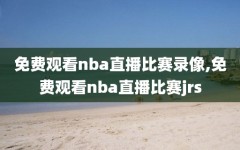 免费观看nba直播比赛录像,免费观看nba直播比赛jrs