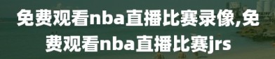 免费观看nba直播比赛录像,免费观看nba直播比赛jrs