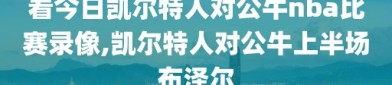 看今日凯尔特人对公牛nba比赛录像,凯尔特人对公牛上半场布泽尔