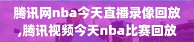 腾讯网nba今天直播录像回放,腾讯视频今天nba比赛回放