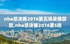 nba总决赛2016第五场录像回放,nba总决赛2016第5场