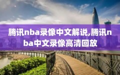 腾讯nba录像中文解说,腾讯nba中文录像高清回放