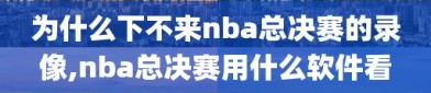 为什么下不来nba总决赛的录像,nba总决赛用什么软件看