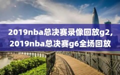 2019nba总决赛录像回放g2,2019nba总决赛g6全场回放