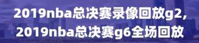 2019nba总决赛录像回放g2,2019nba总决赛g6全场回放