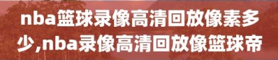 nba篮球录像高清回放像素多少,nba录像高清回放像篮球帝