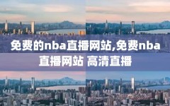 免费的nba直播网站,免费nba直播网站 高清直播