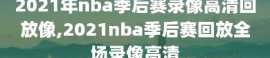 2021年nba季后赛录像高清回放像,2021nba季后赛回放全场录像高清