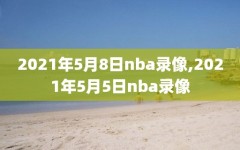 2021年5月8日nba录像,2021年5月5日nba录像