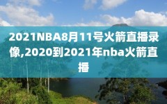 2021NBA8月11号火箭直播录像,2020到2021年nba火箭直播