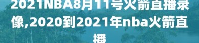 2021NBA8月11号火箭直播录像,2020到2021年nba火箭直播