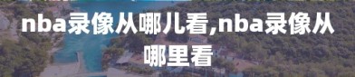 nba录像从哪儿看,nba录像从哪里看