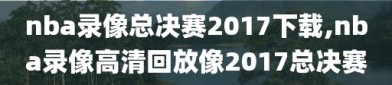 nba录像总决赛2017下载,nba录像高清回放像2017总决赛
