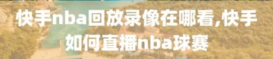 快手nba回放录像在哪看,快手如何直播nba球赛
