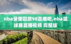 nba录像回放98直播吧,nba篮球赛直播视频 完整版