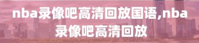 nba录像吧高清回放国语,nba 录像吧高清回放