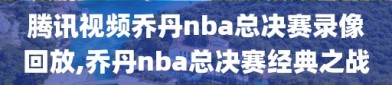 腾讯视频乔丹nba总决赛录像回放,乔丹nba总决赛经典之战