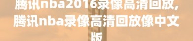 腾讯nba2016录像高清回放,腾讯nba录像高清回放像中文版