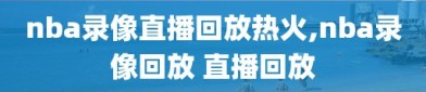 nba录像直播回放热火,nba录像回放 直播回放
