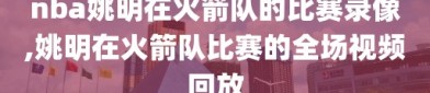 nba姚明在火箭队的比赛录像,姚明在火箭队比赛的全场视频回放