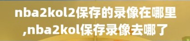 nba2kol2保存的录像在哪里,nba2kol保存录像去哪了