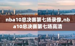 nba10总决赛第七场录像,nba10总决赛第七场高清
