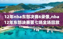12年nba东部决赛6录像,nba12年东部决赛第七场全场回放