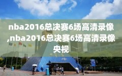 nba2016总决赛6场高清录像,nba2016总决赛6场高清录像央视