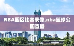 NBA园区比赛录像,nba篮球公园直播