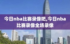今日nba比赛录像吧,今日nba比赛录像全场录像