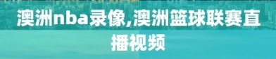 澳洲nba录像,澳洲篮球联赛直播视频