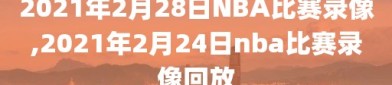 2021年2月28日NBA比赛录像,2021年2月24日nba比赛录像回放