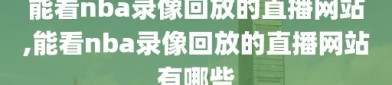 能看nba录像回放的直播网站,能看nba录像回放的直播网站有哪些
