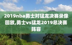 2019nba勇士对猛龙决赛录像回放,勇士vs猛龙2019总决赛阵容