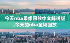 今天nba录像回放中文解说版,今天的nba全场回放