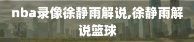 nba录像徐静雨解说,徐静雨解说篮球