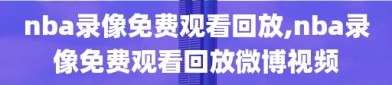 nba录像免费观看回放,nba录像免费观看回放微博视频