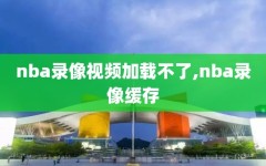 nba录像视频加载不了,nba录像缓存